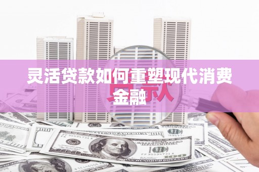 港南灵活贷款如何重塑现代消费金融