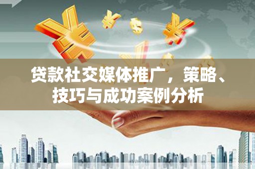 戚墅堰贷款社交媒体推广，策略、技巧与成功案例分析