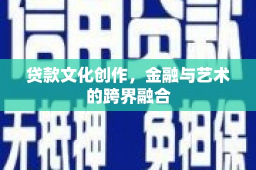 肥乡贷款文化创作，金融与艺术的跨界融合