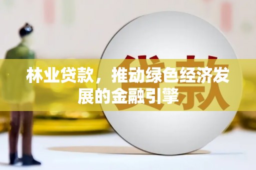 沁源林业贷款，推动绿色经济发展的金融引擎