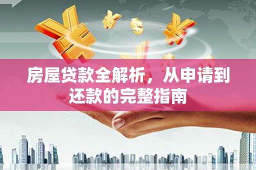 七里河房屋贷款全解析，从申请到还款的完整指南