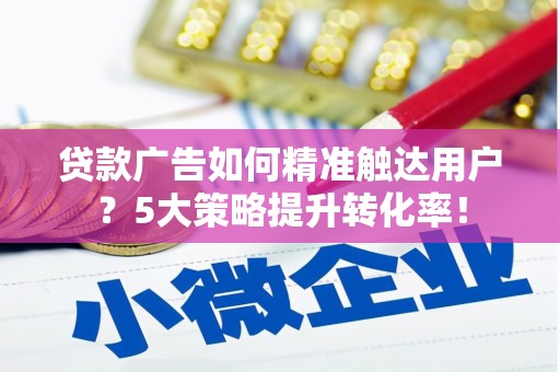 宝鸡贷款广告如何精准触达用户？5大策略提升转化率！