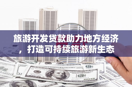湖内旅游开发贷款助力地方经济，打造可持续旅游新生态