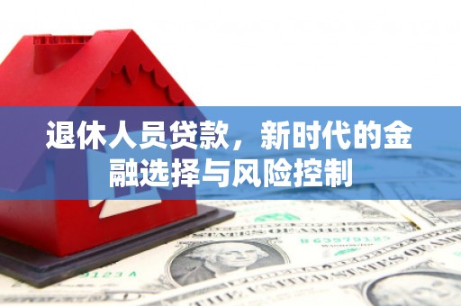 阜平退休人员贷款，新时代的金融选择与风险控制