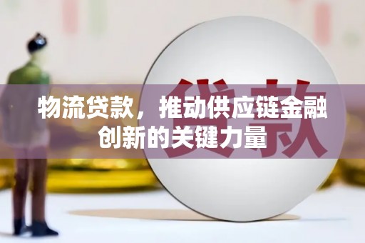 闵行物流贷款，推动供应链金融创新的关键力量