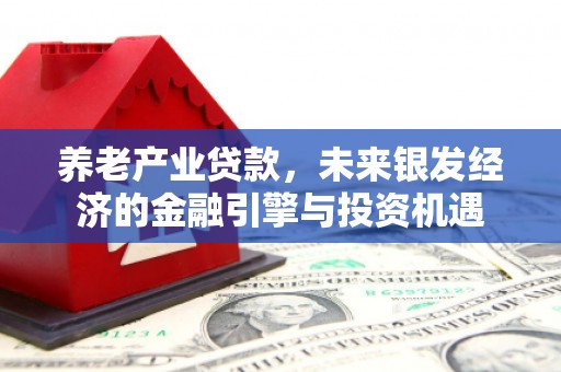 福兴养老产业贷款，未来银发经济的金融引擎与投资机遇