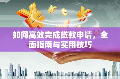 阜平如何高效完成贷款申请，全面指南与实用技巧