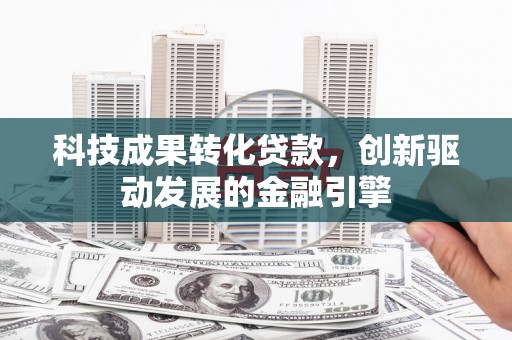 江北科技成果转化贷款，创新驱动发展的金融引擎