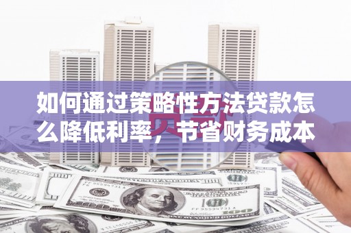 岑巩如何通过策略性方法贷款怎么降低利率，节省财务成本