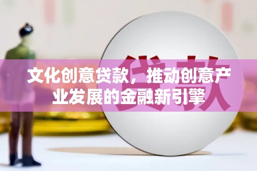 行唐文化创意贷款，推动创意产业发展的金融新引擎