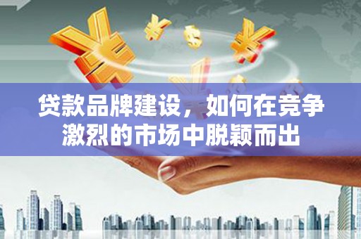 惠东贷款品牌建设，如何在竞争激烈的市场中脱颖而出