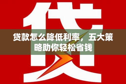 浔阳贷款怎么降低利率，五大策略助你轻松省钱