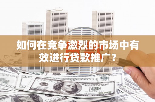 柳东如何在竞争激烈的市场中有效进行贷款推广？