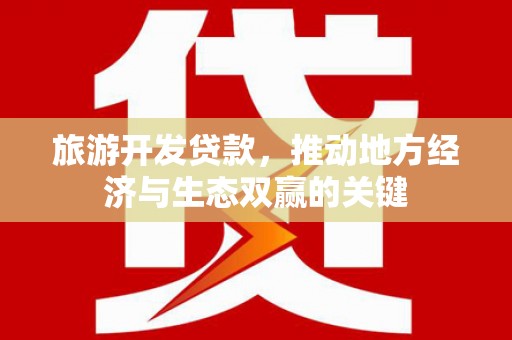 兴安旅游开发贷款，推动地方经济与生态双赢的关键