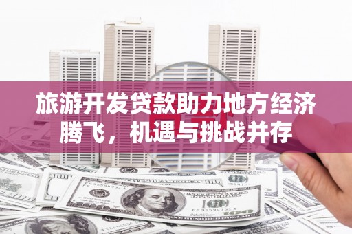 台南旅游开发贷款助力地方经济腾飞，机遇与挑战并存