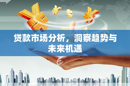 福兴贷款市场分析，洞察趋势与未来机遇