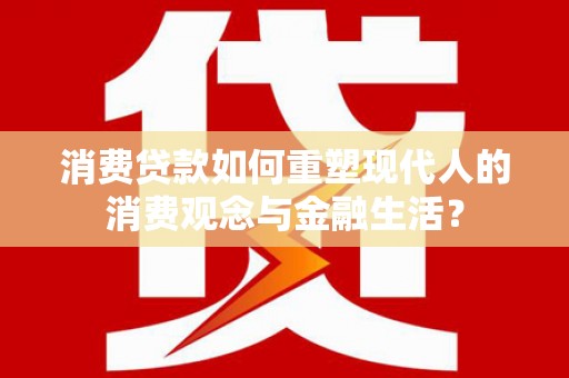 富平消费贷款如何重塑现代人的消费观念与金融生活？