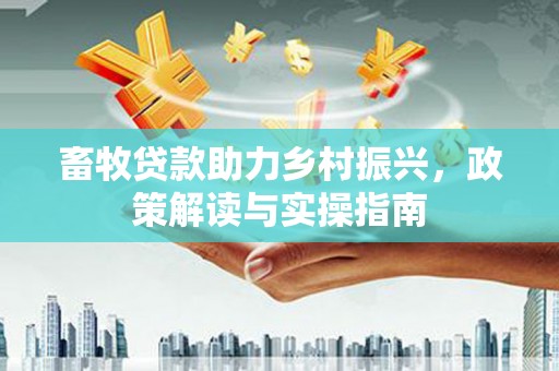 张家港畜牧贷款助力乡村振兴，政策解读与实操指南