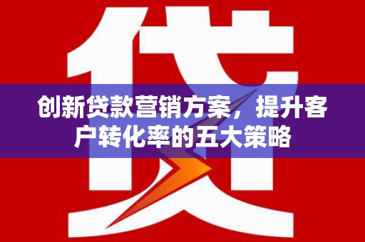 正安创新贷款营销方案，提升客户转化率的五大策略