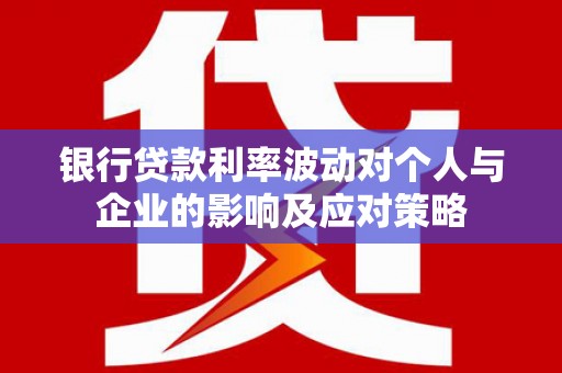 闻喜银行贷款利率波动对个人与企业的影响及应对策略