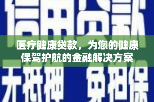 沙依巴克医疗健康贷款，为您的健康保驾护航的金融解决方案