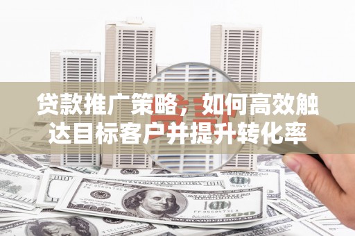 南投贷款推广策略，如何高效触达目标客户并提升转化率