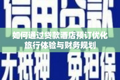 大英如何通过贷款酒店预订优化旅行体验与财务规划
