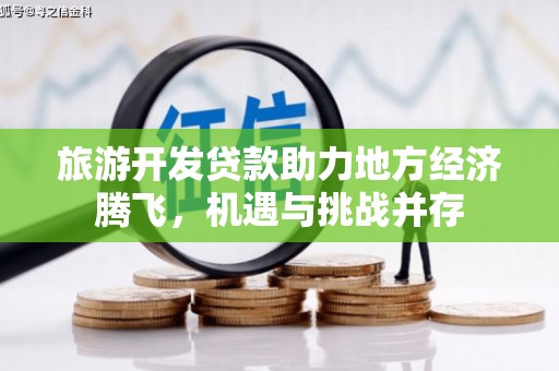 洮南旅游开发贷款助力地方经济腾飞，机遇与挑战并存