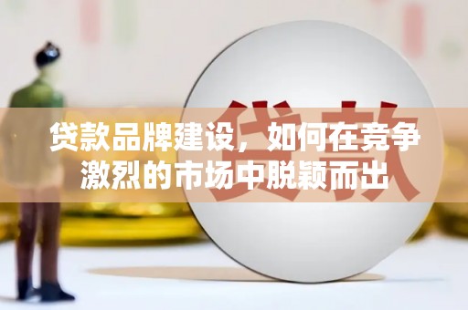 曲沃贷款品牌建设，如何在竞争激烈的市场中脱颖而出