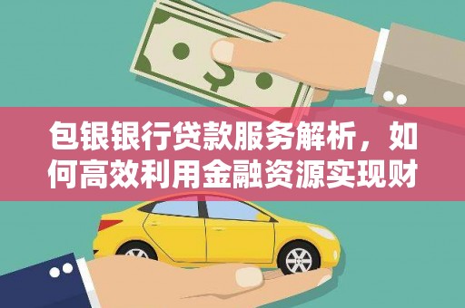 浠水包银银行贷款服务解析，如何高效利用金融资源实现财富增长