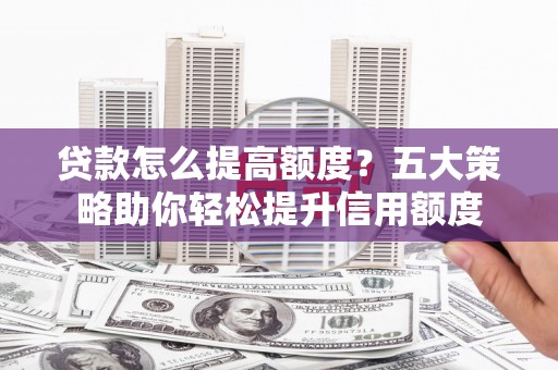 景东贷款怎么提高额度？五大策略助你轻松提升信用额度
