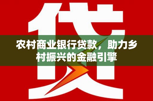 扶余农村商业银行贷款，助力乡村振兴的金融引擎
