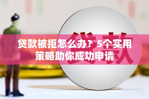 吉州贷款被拒怎么办？5个实用策略助你成功申请