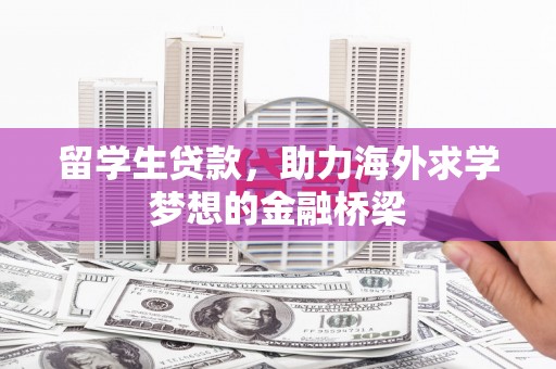 工布江达留学生贷款，助力海外求学梦想的金融桥梁