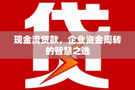 汉川现金流贷款，企业资金周转的智慧之选