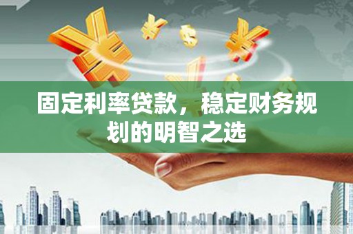 钟祥固定利率贷款，稳定财务规划的明智之选