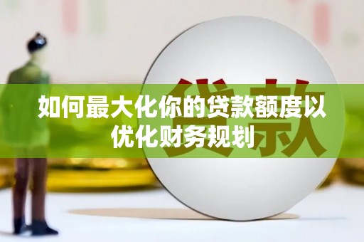 盐源如何最大化你的贷款额度以优化财务规划