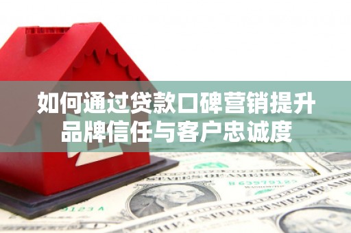 阜沙如何通过贷款口碑营销提升品牌信任与客户忠诚度