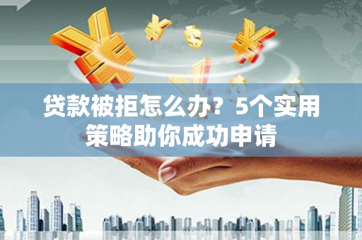 梁山贷款被拒怎么办？5个实用策略助你成功申请