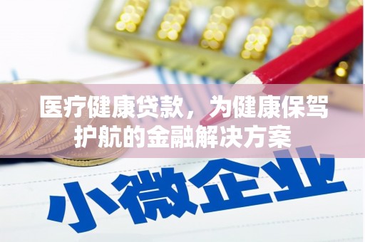 常州医疗健康贷款，为健康保驾护航的金融解决方案