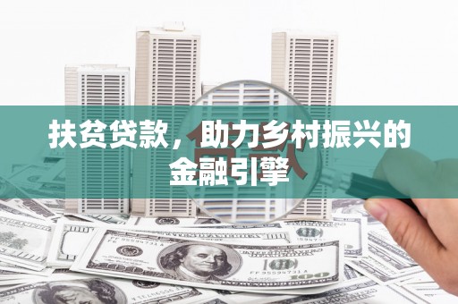索县扶贫贷款，助力乡村振兴的金融引擎